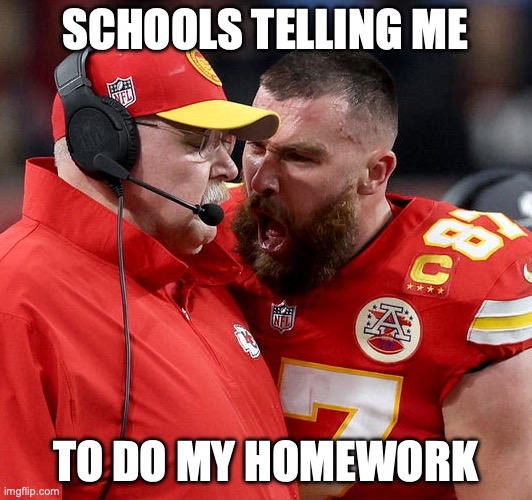 Travis Kelce screaming | SCHOOLS TELLING ME; TO DO MY HOMEWORK | image tagged in travis kelce screaming | made w/ Imgflip meme maker