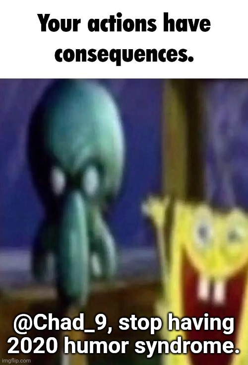 Your actions have consequences. | @Chad_9, stop having 2020 humor syndrome. | image tagged in your actions have consequences | made w/ Imgflip meme maker