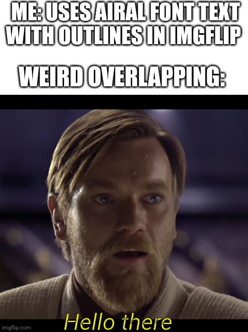 Look closely at the yellow text | ME: USES AIRAL FONT TEXT WITH OUTLINES IN IMGFLIP; WEIRD OVERLAPPING:; Hello there | image tagged in hello there | made w/ Imgflip meme maker