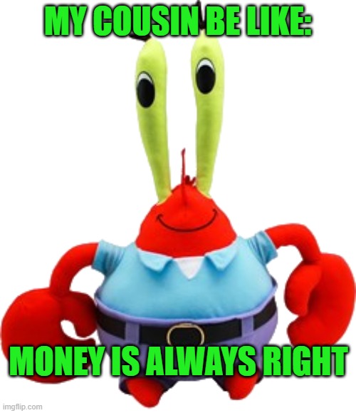 Mr Krabs Plushie | MY COUSIN BE LIKE:; MONEY IS ALWAYS RIGHT | image tagged in mr krabs plushie | made w/ Imgflip meme maker