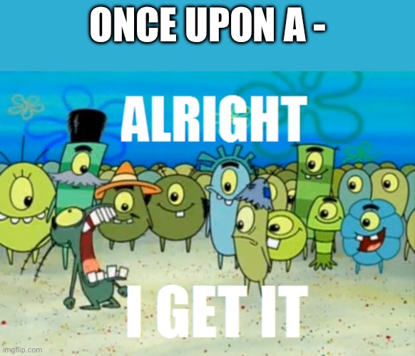 Alright I get It | ONCE UPON A - | image tagged in alright i get it | made w/ Imgflip meme maker