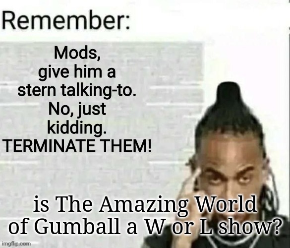 remember 2 | is The Amazing World of Gumball a W or L show? | image tagged in remember 2 | made w/ Imgflip meme maker