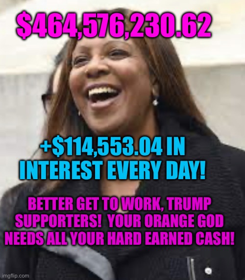 Leticia James, happy, Trump, Donald Trump | $464,576,230.62; +$114,553.04 IN INTEREST EVERY DAY! BETTER GET TO WORK, TRUMP SUPPORTERS!  YOUR ORANGE GOD NEEDS ALL YOUR HARD EARNED CASH! | image tagged in letitia james happy | made w/ Imgflip meme maker