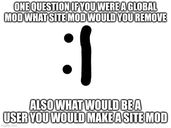 m | ONE QUESTION IF YOU WERE A GLOBAL MOD WHAT SITE MOD WOULD YOU REMOVE; ALSO WHAT WOULD BE A USER YOU WOULD MAKE A SITE MOD | image tagged in m | made w/ Imgflip meme maker