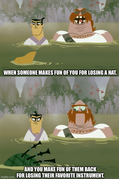 How to get revenge on a item destroyer. | WHEN SOMEONE MAKES FUN OF YOU FOR LOSING A HAT. AND YOU MAKE FUN OF THEM BACK FOR LOSING THEIR FAVORITE INSTRUMENT. | image tagged in samurai-jack,funny-memes,school-be-like,bully-gets-roasted,revenge,roasted | made w/ Imgflip meme maker
