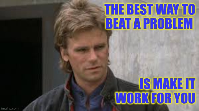 Make a problem work for you | THE BEST WAY TO
BEAT A PROBLEM; IS MAKE IT
WORK FOR YOU | image tagged in macgyver,funny memes | made w/ Imgflip meme maker
