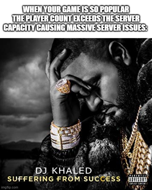 dj khaled suffering from success meme | WHEN YOUR GAME IS SO POPULAR THE PLAYER COUNT EXCEEDS THE SERVER CAPACITY CAUSING MASSIVE SERVER ISSUES: | image tagged in dj khaled suffering from success meme | made w/ Imgflip meme maker