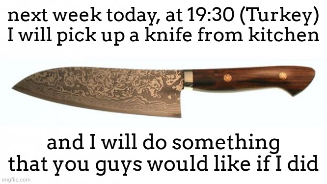 y'all will love it fr | next week today, at 19:30 (Turkey) I will pick up a knife from kitchen; and I will do something that you guys would like if I did | image tagged in knife | made w/ Imgflip meme maker