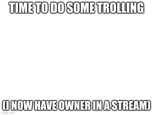 TIME TO DO SOME TROLLING; (I NOW HAVE OWNER IN A STREAM) | made w/ Imgflip meme maker