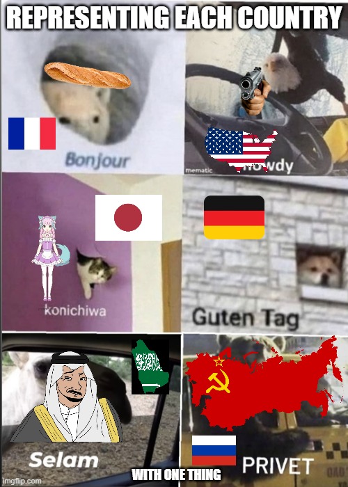 I represented these countries with one thing lol | REPRESENTING EACH COUNTRY; WITH ONE THING | image tagged in bonjour howdy konichiwa guten tag selam privet | made w/ Imgflip meme maker
