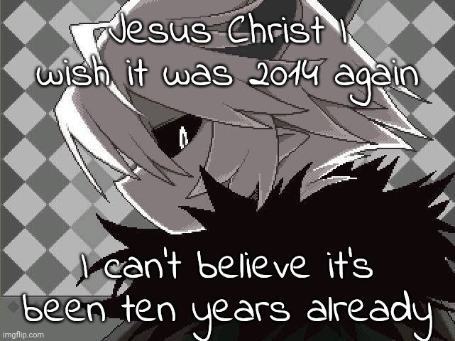 Kcalb | Jesus Christ I wish it was 2014 again; I can't believe it's been ten years already | image tagged in kcalb | made w/ Imgflip meme maker