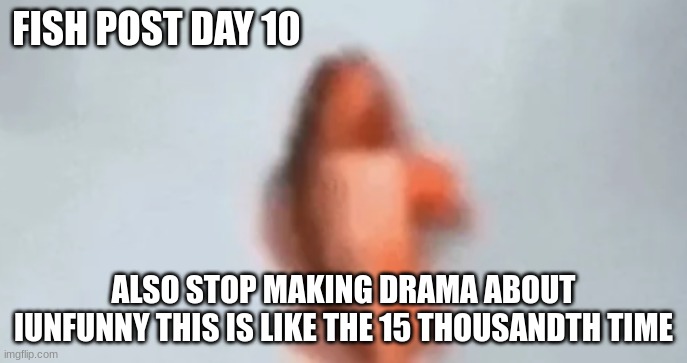 fish | FISH POST DAY 10; ALSO STOP MAKING DRAMA ABOUT IUNFUNNY THIS IS LIKE THE 15 THOUSANDTH TIME | image tagged in fish | made w/ Imgflip meme maker