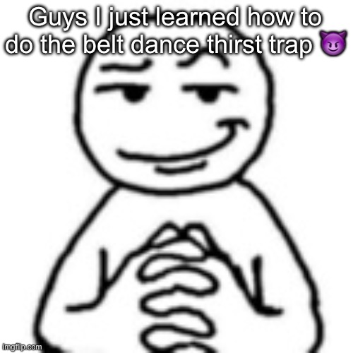 devious mf | Guys I just learned how to do the belt dance thirst trap 😈 | image tagged in devious mf | made w/ Imgflip meme maker