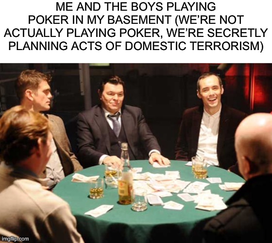 ME AND THE BOYS PLAYING POKER IN MY BASEMENT (WE’RE NOT ACTUALLY PLAYING POKER, WE’RE SECRETLY PLANNING ACTS OF DOMESTIC TERRORISM) | made w/ Imgflip meme maker