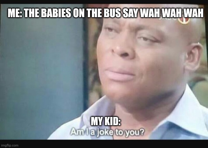 She loves that song been singing it a lot | ME: THE BABIES ON THE BUS SAY WAH WAH WAH; MY KID: | image tagged in am i a joke to you,baby,nursery rhymes,lol,kids these days | made w/ Imgflip meme maker