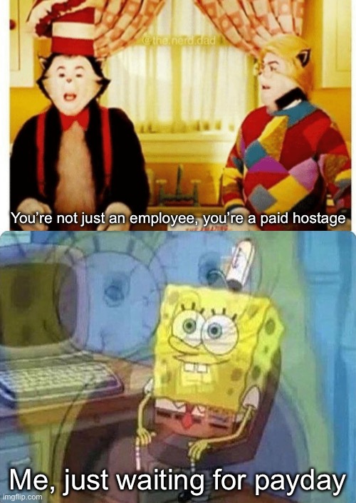 You’re not just an employee, you’re a paid hostage Me, just waiting for payday | image tagged in you're not just wrong your stupid,spongebob screaming inside | made w/ Imgflip meme maker