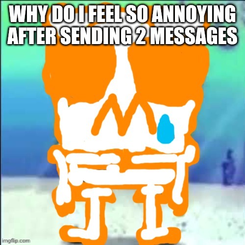 Zad SponchGoob | WHY DO I FEEL SO ANNOYING AFTER SENDING 2 MESSAGES | image tagged in zad sponchgoob | made w/ Imgflip meme maker