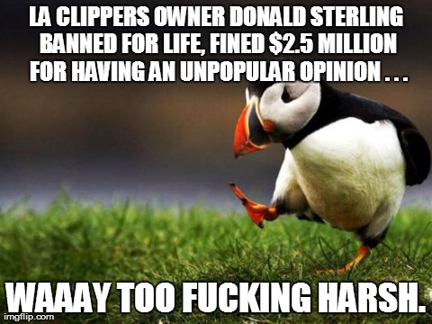 Unpopular Opinion Puffin Meme | LA CLIPPERS OWNER DONALD STERLING BANNED FOR LIFE, FINED $2.5 MILLION FOR HAVING AN UNPOPULAR OPINION . . . WAAAY TOO F**KING HARSH. | image tagged in memes,unpopular opinion puffin,AdviceAnimals | made w/ Imgflip meme maker
