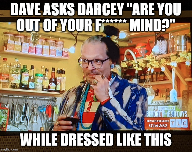 Dave and Darcey | DAVE ASKS DARCEY "ARE YOU
OUT OF YOUR F****** MIND?"; WHILE DRESSED LIKE THIS | image tagged in 90 day fiance | made w/ Imgflip meme maker