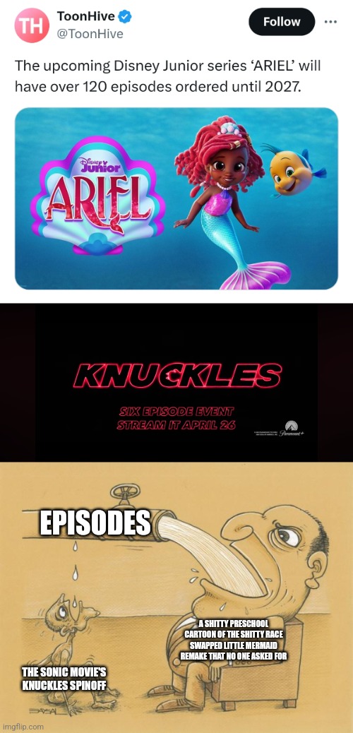 A spinoff of a shitty movie no one asked for gets over 100 episodes while a spinoff everyone looks forward to gets only 6 | EPISODES; A SHITTY PRESCHOOL CARTOON OF THE SHITTY RACE SWAPPED LITTLE MERMAID REMAKE THAT NO ONE ASKED FOR; THE SONIC MOVIE'S KNUCKLES SPINOFF | image tagged in greedy pipe man,disney,the little mermaid,sonic the hedgehog,knuckles,hollywood | made w/ Imgflip meme maker