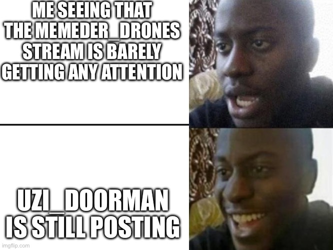 Yes | ME SEEING THAT THE MEMEDER_DRONES STREAM IS BARELY GETTING ANY ATTENTION; UZI_DOORMAN IS STILL POSTING | image tagged in reversed disappointed black man,murder drones | made w/ Imgflip meme maker