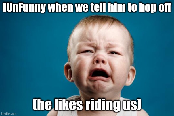BABY CRYING | IUnFunny when we tell him to hop off; (he likes riding us) | image tagged in baby crying | made w/ Imgflip meme maker