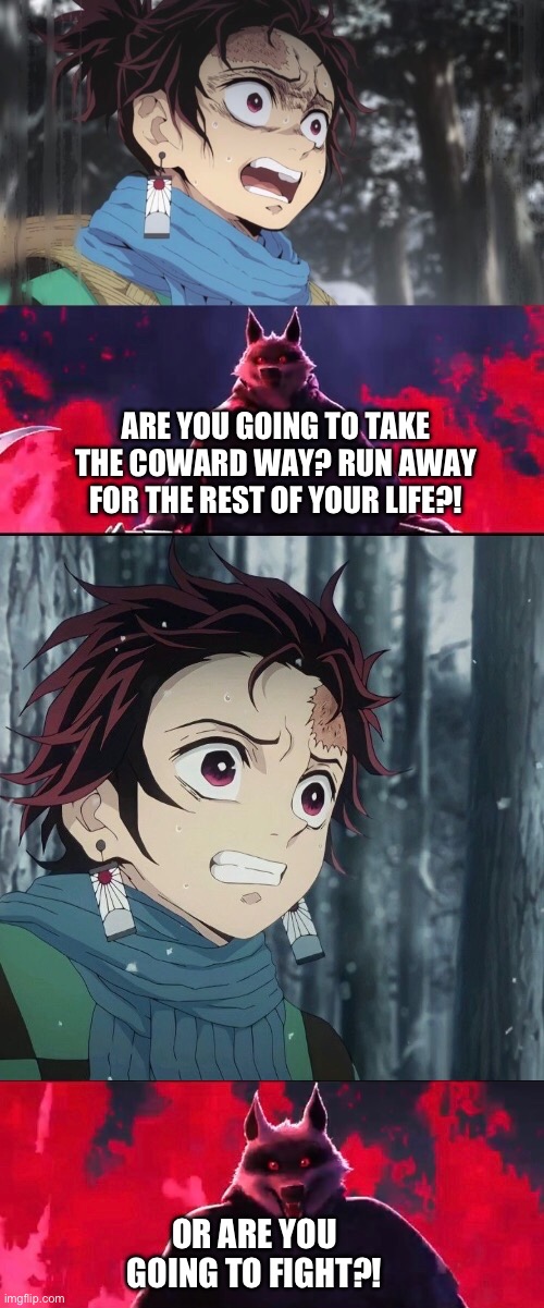 Death taunts Tanjiro again | ARE YOU GOING TO TAKE THE COWARD WAY? RUN AWAY FOR THE REST OF YOUR LIFE?! OR ARE YOU GOING TO FIGHT?! | image tagged in meme | made w/ Imgflip meme maker