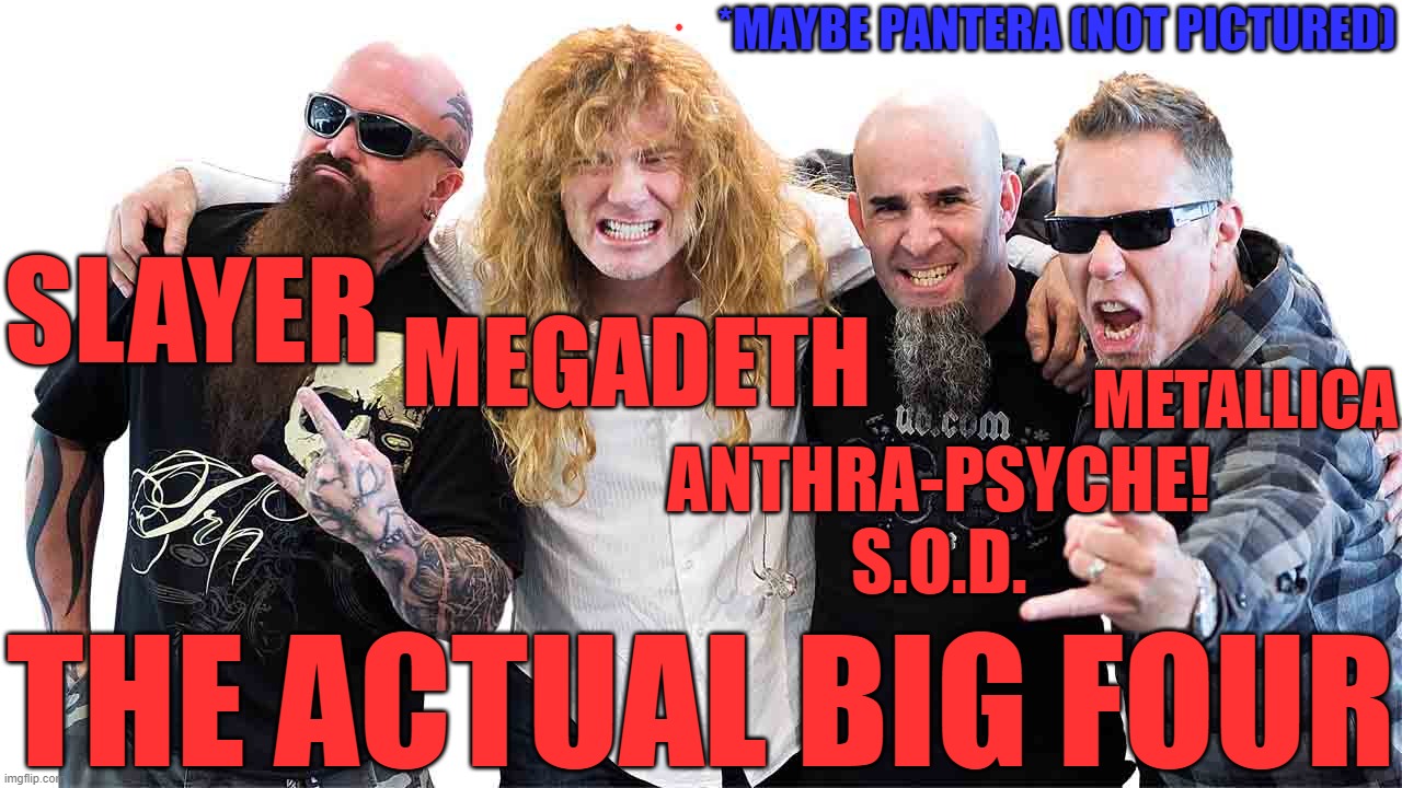 The Big Four or Five | *MAYBE PANTERA (NOT PICTURED); SLAYER; MEGADETH; METALLICA; ANTHRA-PSYCHE!
S.O.D. THE ACTUAL BIG FOUR | image tagged in not controversial,metal consensus,can't touch this | made w/ Imgflip meme maker
