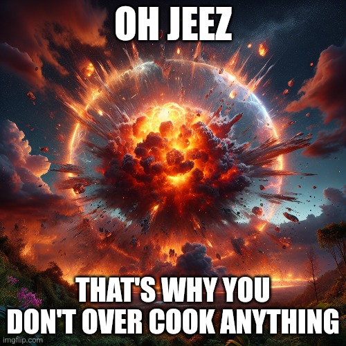 Don't over cook | OH JEEZ; THAT'S WHY YOU DON'T OVER COOK ANYTHING | image tagged in cool,funny,big bang | made w/ Imgflip meme maker