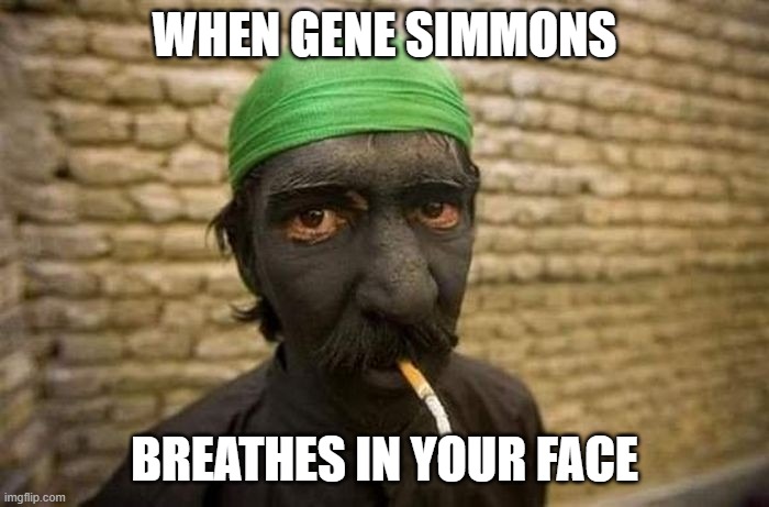 Kiss Fire Breath In Face | WHEN GENE SIMMONS; BREATHES IN YOUR FACE | image tagged in kiss,gene simmons,breathing in your face | made w/ Imgflip meme maker
