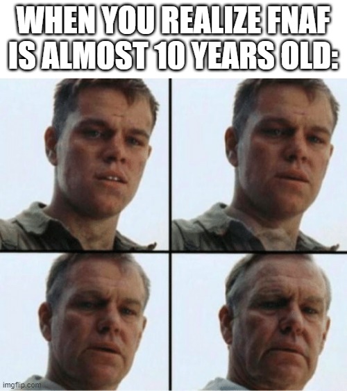 fnaf | WHEN YOU REALIZE FNAF IS ALMOST 10 YEARS OLD: | image tagged in private ryan getting old | made w/ Imgflip meme maker