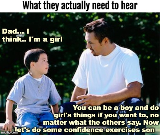 What they actually need to hear; Dad... I think.. I'm a girl; You can be a boy and do girl's things if you want to, no matter what the others say. Now let's do some confidence exercises son | image tagged in gender identity,father son | made w/ Imgflip meme maker