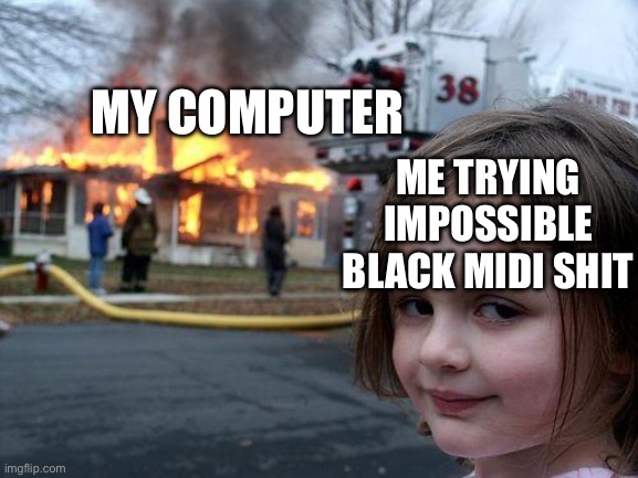 Disaster Girl | MY COMPUTER; ME TRYING IMPOSSIBLE BLACK MIDI SHIT | image tagged in memes,disaster girl | made w/ Imgflip meme maker