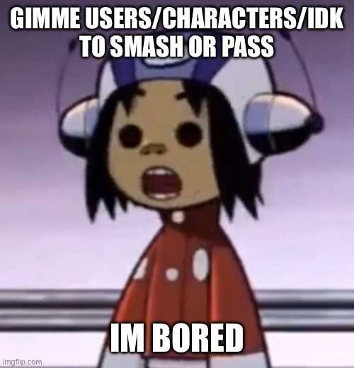 :O | GIMME USERS/CHARACTERS/IDK TO SMASH OR PASS; IM BORED | image tagged in o | made w/ Imgflip meme maker
