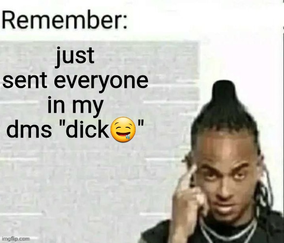Remember | just sent everyone in my dms "dick🤤" | image tagged in remember | made w/ Imgflip meme maker