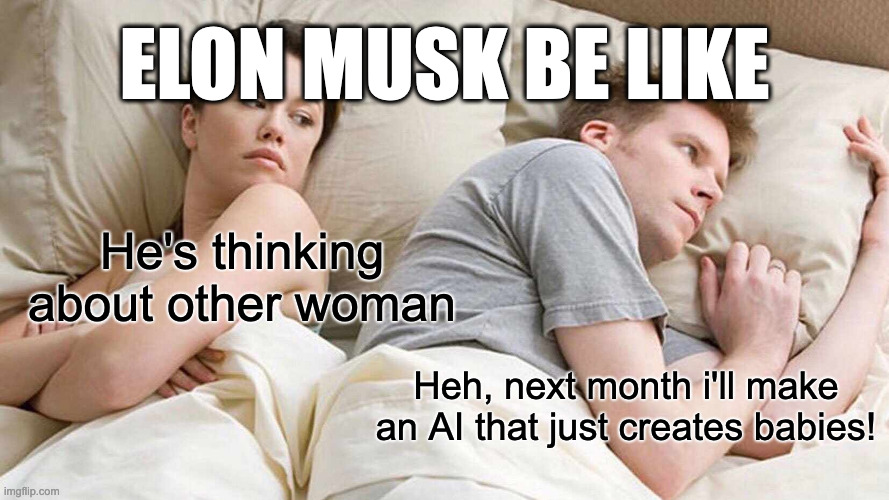 Elon Mud | ELON MUSK BE LIKE; He's thinking about other woman; Heh, next month i'll make an AI that just creates babies! | image tagged in memes,i bet he's thinking about other women | made w/ Imgflip meme maker