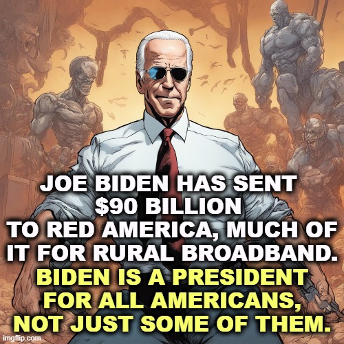 Where do you think all these new factories will be set up? | JOE BIDEN HAS SENT 
$90 BILLION 
TO RED AMERICA, MUCH OF IT FOR RURAL BROADBAND. BIDEN IS A PRESIDENT FOR ALL AMERICANS, NOT JUST SOME OF THEM. | image tagged in joe biden,red states,rural,broadband | made w/ Imgflip meme maker