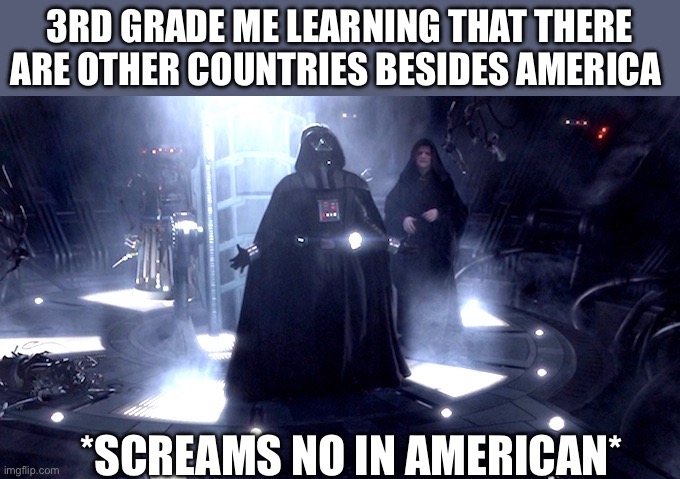 Patriotism never fails until you learn about different countries | 3RD GRADE ME LEARNING THAT THERE ARE OTHER COUNTRIES BESIDES AMERICA; *SCREAMS NO IN AMERICAN* | image tagged in darth vader no | made w/ Imgflip meme maker