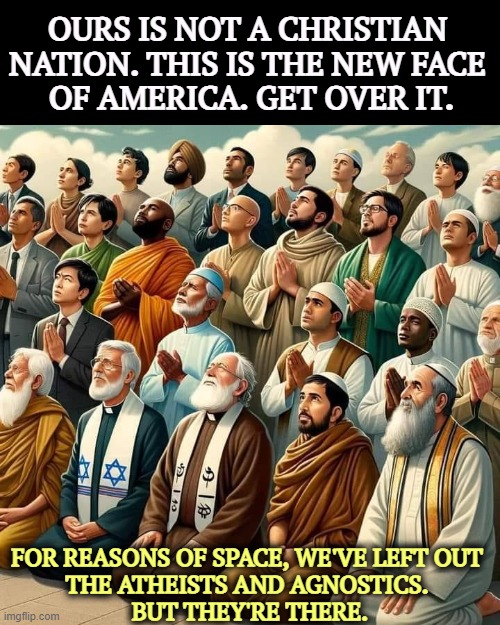 OURS IS NOT A CHRISTIAN 
NATION. THIS IS THE NEW FACE 
OF AMERICA. GET OVER IT. FOR REASONS OF SPACE, WE'VE LEFT OUT 
THE ATHEISTS AND AGNOSTICS. 
BUT THEY'RE THERE. | image tagged in religions,america,atheists,agnostic,christianity | made w/ Imgflip meme maker