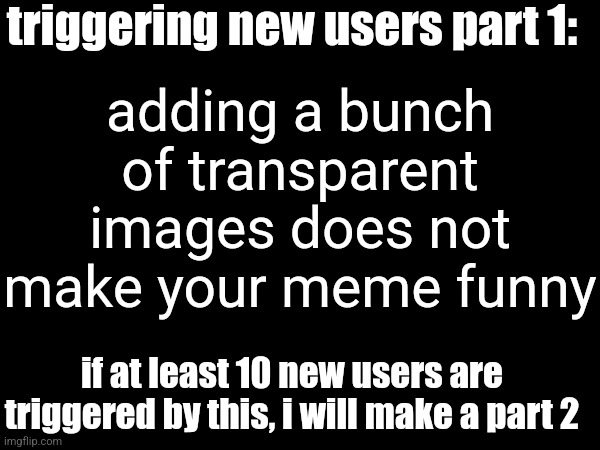 how many new users can i trigger? | triggering new users part 1:; adding a bunch of transparent images does not make your meme funny; if at least 10 new users are triggered by this, i will make a part 2 | image tagged in new users | made w/ Imgflip meme maker