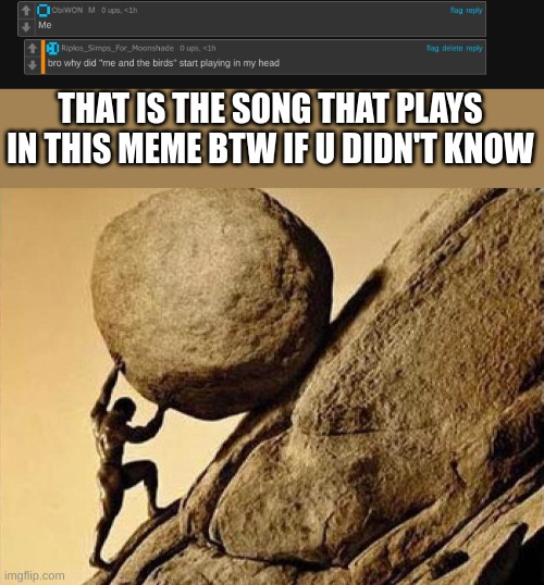 THAT IS THE SONG THAT PLAYS IN THIS MEME BTW IF U DIDN'T KNOW | image tagged in pushing rock up hill | made w/ Imgflip meme maker