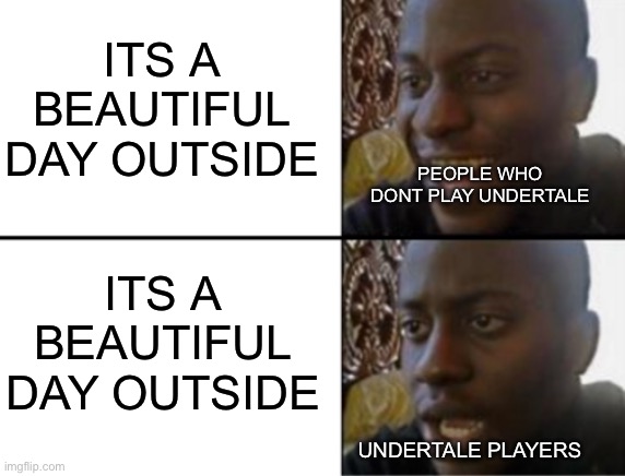 Oh yeah! Oh no... | ITS A BEAUTIFUL DAY OUTSIDE; PEOPLE WHO DONT PLAY UNDERTALE; ITS A BEAUTIFUL DAY OUTSIDE; UNDERTALE PLAYERS | image tagged in oh yeah oh no,undertale,sans | made w/ Imgflip meme maker
