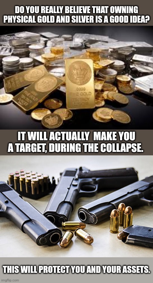 Zombies won't want your brains. | DO YOU REALLY BELIEVE THAT OWNING PHYSICAL GOLD AND SILVER IS A GOOD IDEA? IT WILL ACTUALLY  MAKE YOU A TARGET, DURING THE COLLAPSE. THIS WILL PROTECT YOU AND YOUR ASSETS. | image tagged in gold,silver,guns,zombies | made w/ Imgflip meme maker