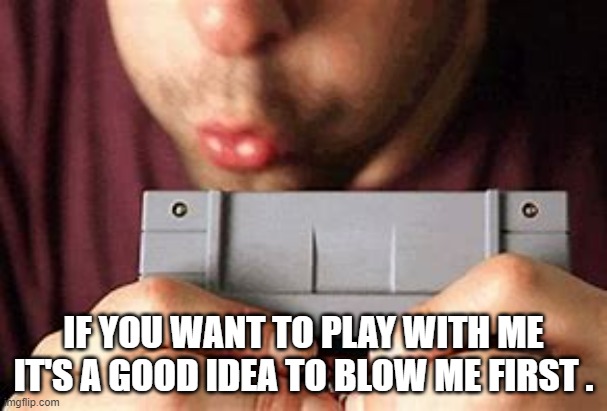 meme by Brad blow on cartridge first | IF YOU WANT TO PLAY WITH ME IT'S A GOOD IDEA TO BLOW ME FIRST . | image tagged in gaming,video games,pc gaming,computer games,funny,humor | made w/ Imgflip meme maker
