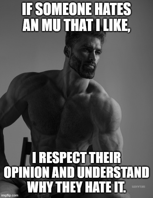 Giga Chad | IF SOMEONE HATES AN MU THAT I LIKE, I RESPECT THEIR OPINION AND UNDERSTAND WHY THEY HATE IT. | image tagged in giga chad | made w/ Imgflip meme maker