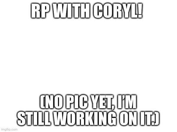 RP WITH CORYL! (NO PIC YET, I’M STILL WORKING ON IT.) | made w/ Imgflip meme maker