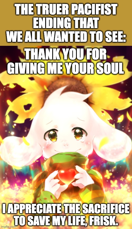 THE TRUER PACIFIST ENDING THAT WE ALL WANTED TO SEE:; THANK YOU FOR GIVING ME YOUR SOUL; I APPRECIATE THE SACRIFICE TO SAVE MY LIFE, FRISK. | image tagged in asriel,undertale,soul,human soul,alternate ending,au | made w/ Imgflip meme maker