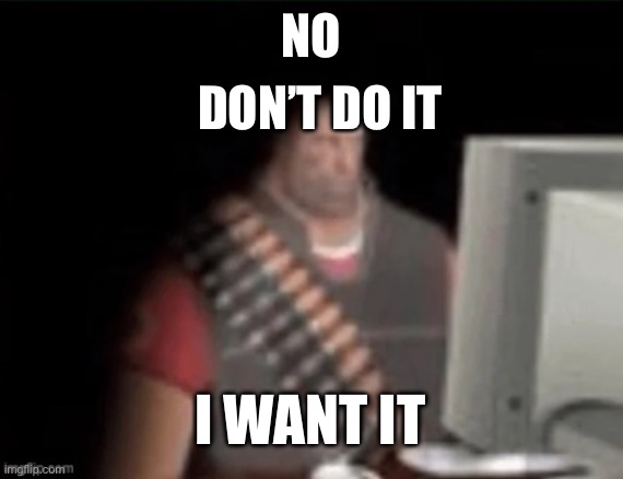 sad heavy computer | NO DON’T DO IT I WANT IT | image tagged in sad heavy computer | made w/ Imgflip meme maker