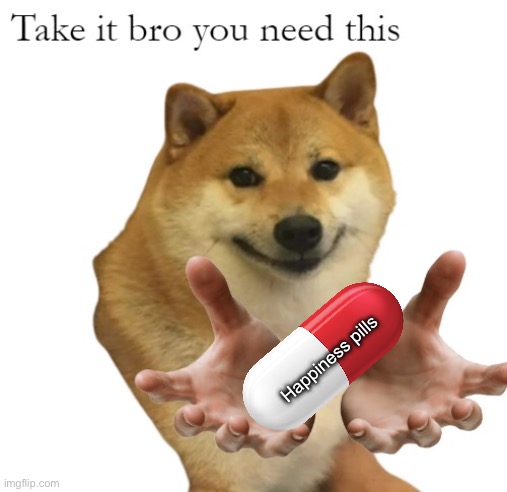 Take It Bro You Need This Blank | Happiness pills | image tagged in take it bro you need this blank | made w/ Imgflip meme maker