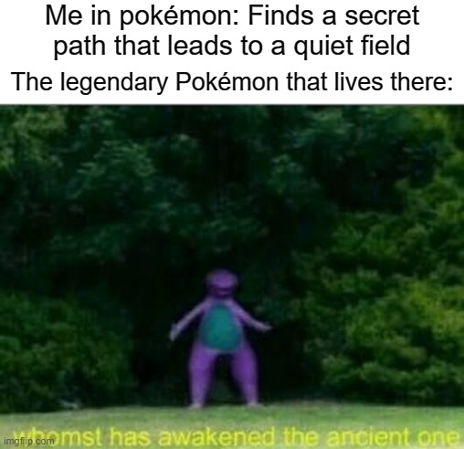 Whomst has awakened the ancient one | Me in pokémon: Finds a secret path that leads to a quiet field; The legendary Pokémon that lives there: | image tagged in whomst has awakened the ancient one,pokemon,legendary,memes,funny,gifs | made w/ Imgflip meme maker
